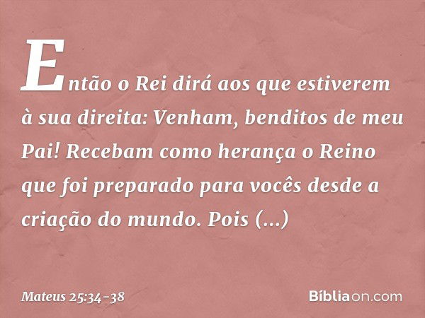 "Então o Rei dirá aos que estiverem à sua direita: 'Venham, benditos de meu Pai! Recebam como herança o Reino que foi preparado para vocês desde a criação do mu