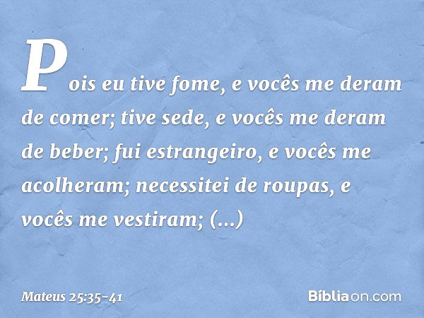 Pois eu tive fome, e vocês me deram de comer; tive sede, e vocês me deram de beber; fui estrangeiro, e vocês me acolheram; necessitei de roupas, e vocês me vest