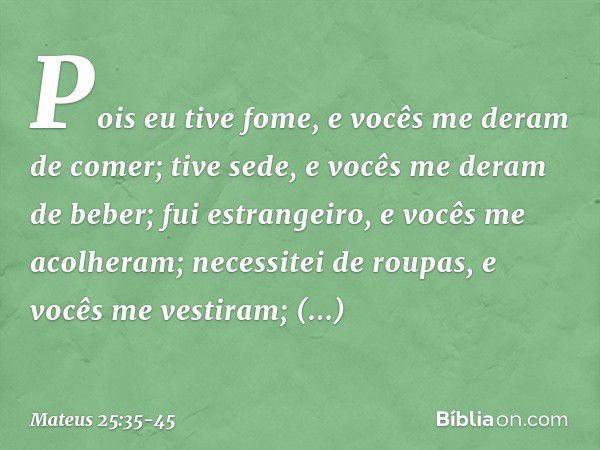 Pois eu tive fome, e vocês me deram de comer; tive sede, e vocês me deram de beber; fui estrangeiro, e vocês me acolheram; necessitei de roupas, e vocês me vest