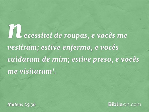 necessitei de roupas, e vocês me vestiram; estive enfermo, e vocês cuidaram de mim; estive preso, e vocês me visitaram'. -- Mateus 25:36