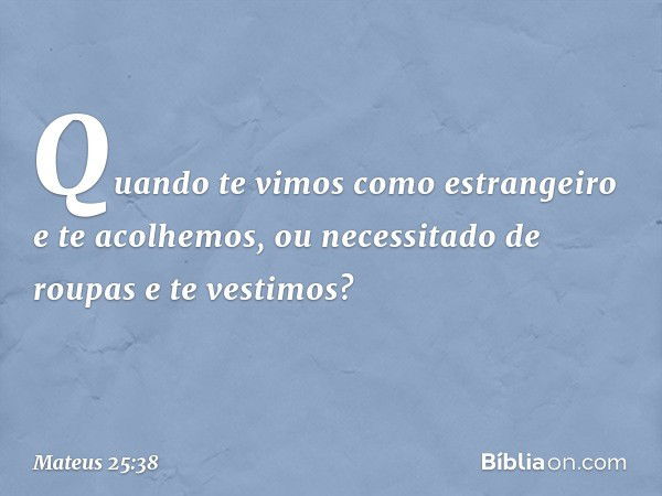 Quando te vimos como estrangeiro e te acolhemos, ou necessitado de roupas e te vestimos? -- Mateus 25:38