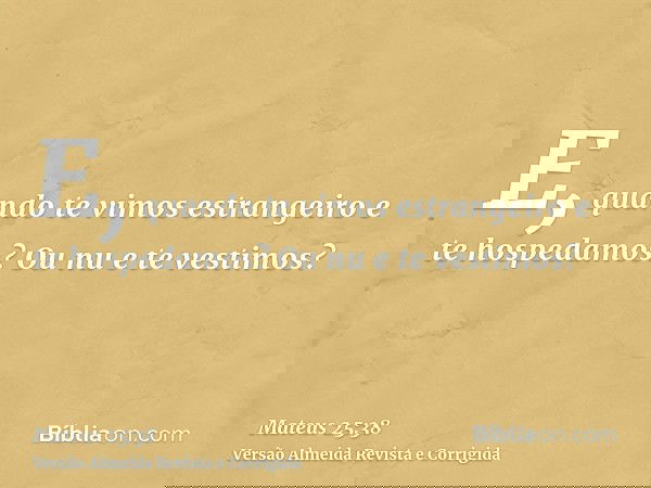 E, quando te vimos estrangeiro e te hospedamos? Ou nu e te vestimos?
