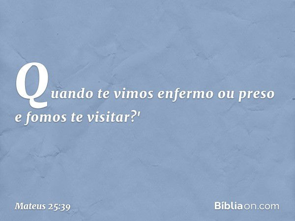 Quando te vimos enfermo ou preso e fomos te visitar?' -- Mateus 25:39