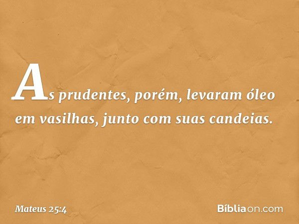 As prudentes, porém, levaram óleo em vasilhas, junto com suas candeias. -- Mateus 25:4