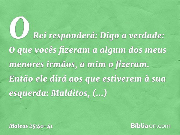 "O Rei responderá: 'Digo a verdade: O que vocês fizeram a algum dos meus menores irmãos, a mim o fizeram'. "Então ele dirá aos que estiverem à sua esquerda: 'Ma