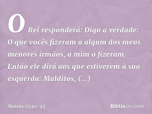 "O Rei responderá: 'Digo a verdade: O que vocês fizeram a algum dos meus menores irmãos, a mim o fizeram'. "Então ele dirá aos que estiverem à sua esquerda: 'Ma