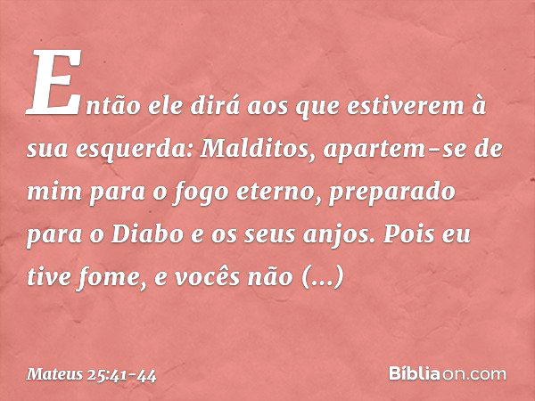 "Então ele dirá aos que estiverem à sua esquerda: 'Malditos, apartem-se de mim para o fogo eterno, preparado para o Diabo e os seus anjos. Pois eu tive fome, e 