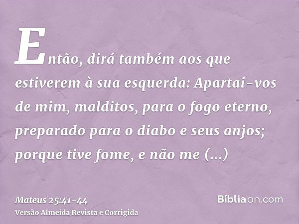 Então, dirá também aos que estiverem à sua esquerda: Apartai-vos de mim, malditos, para o fogo eterno, preparado para o diabo e seus anjos;porque tive fome, e n