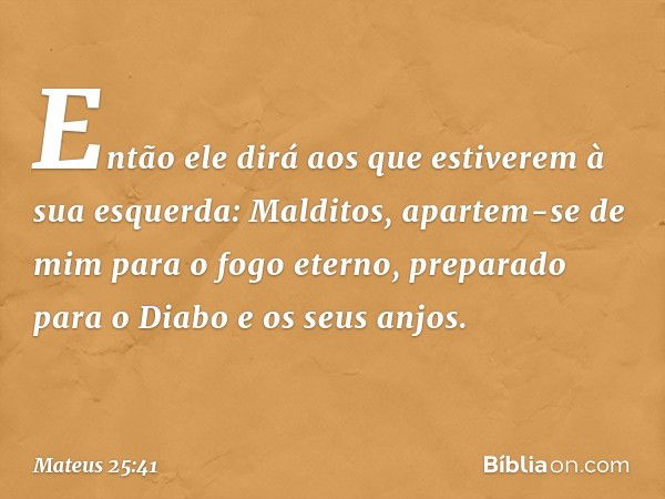 "Então ele dirá aos que estiverem à sua esquerda: 'Malditos, apartem-se de mim para o fogo eterno, preparado para o Diabo e os seus anjos. -- Mateus 25:41