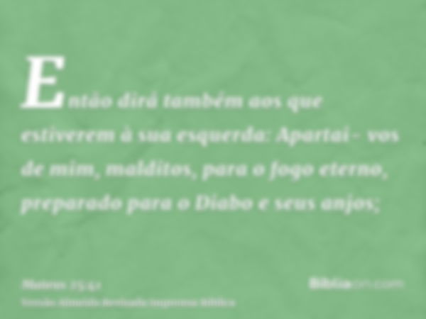 Então dirá também aos que estiverem à sua esquerda: Apartai- vos de mim, malditos, para o fogo eterno, preparado para o Diabo e seus anjos;