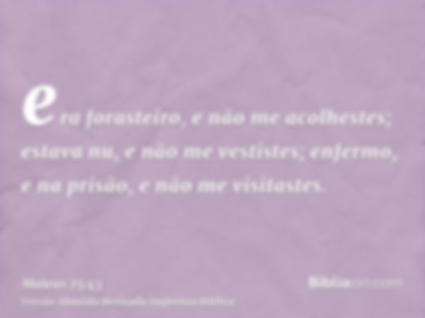 era forasteiro, e não me acolhestes; estava nu, e não me vestistes; enfermo, e na prisão, e não me visitastes.