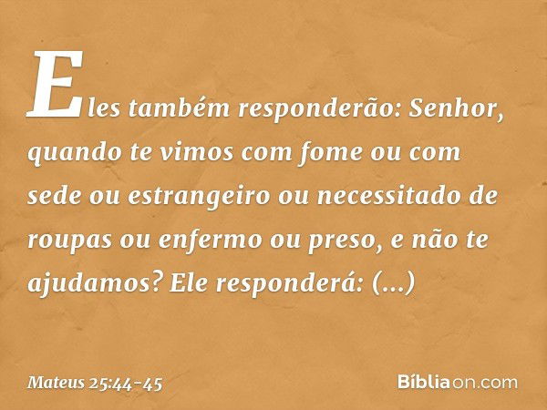 "Eles também responderão: 'Senhor, quando te vimos com fome ou com sede ou estrangeiro ou necessitado de roupas ou enfermo ou preso, e não te ajudamos?' "Ele re