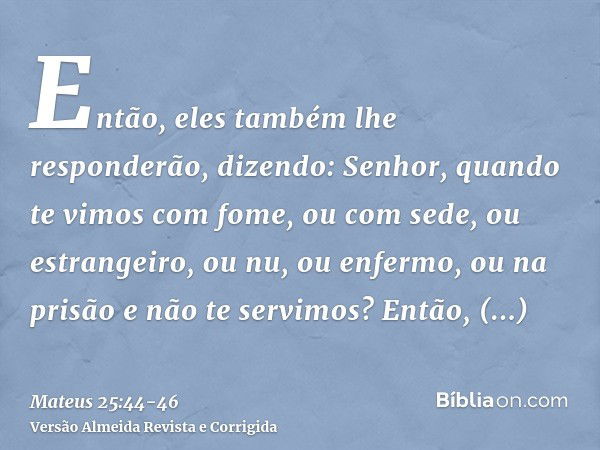 Então, eles também lhe responderão, dizendo: Senhor, quando te vimos com fome, ou com sede, ou estrangeiro, ou nu, ou enfermo, ou na prisão e não te servimos?En