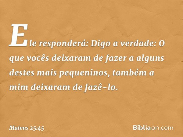 "Ele responderá: 'Digo a verdade: O que vocês deixaram de fazer a alguns destes mais pequeninos, também a mim deixaram de fazê-lo'. -- Mateus 25:45