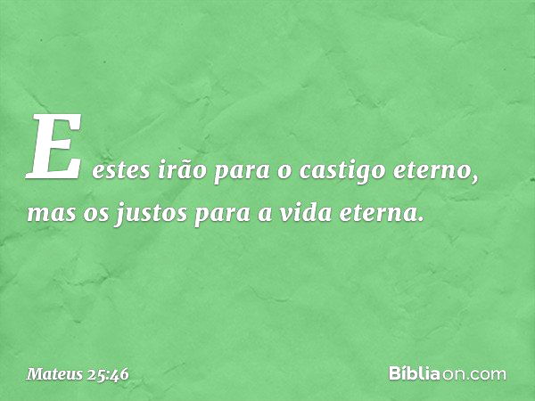 "E estes irão para o castigo eterno, mas os justos para a vida eterna". -- Mateus 25:46