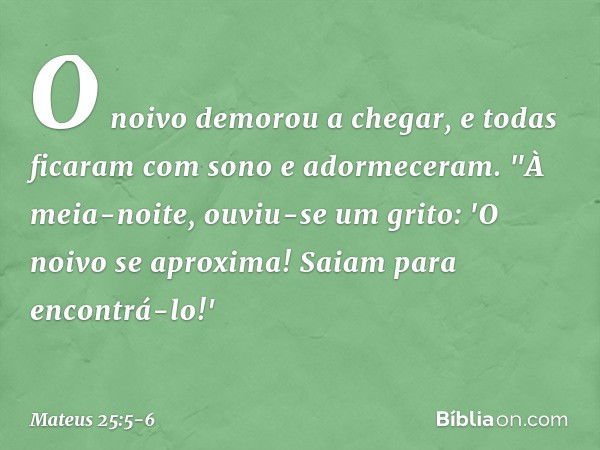 O noivo demorou a chegar, e todas ficaram com sono e adormeceram. "À meia-noite, ouviu-se um grito: 'O noivo se aproxima! Saiam para encontrá-lo!' -- Mateus 25: