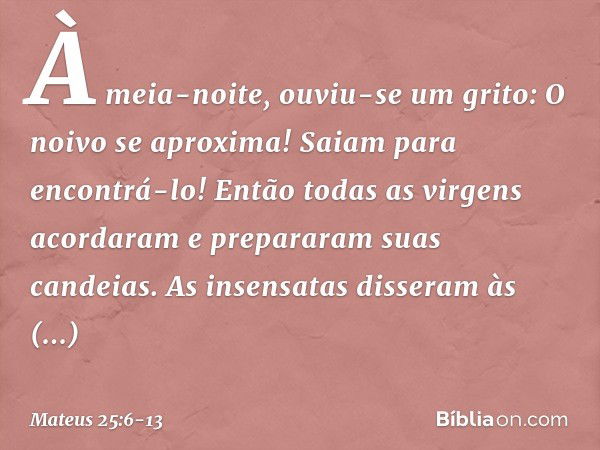 "À meia-noite, ouviu-se um grito: 'O noivo se aproxima! Saiam para encontrá-lo!' "Então todas as virgens acordaram e prepararam suas candeias. As insensatas dis