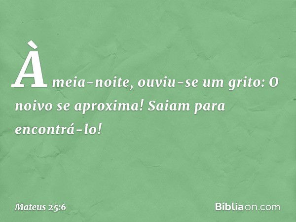 "À meia-noite, ouviu-se um grito: 'O noivo se aproxima! Saiam para encontrá-lo!' -- Mateus 25:6