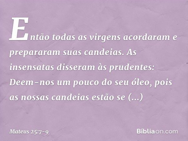 "Então todas as virgens acordaram e prepararam suas candeias. As insensatas disseram às prudentes: 'Deem-nos um pouco do seu óleo, pois as nossas candeias estão