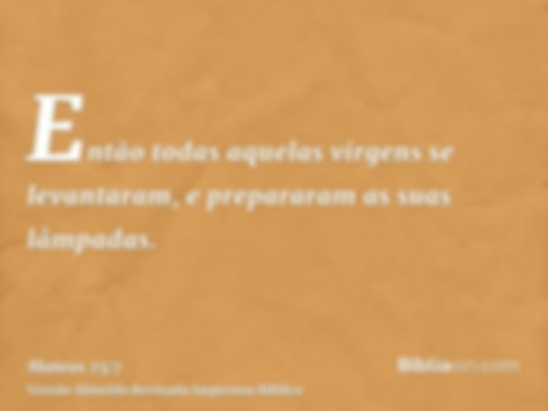 Então todas aquelas virgens se levantaram, e prepararam as suas lâmpadas.