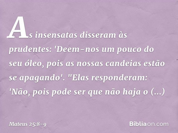 As insensatas disseram às prudentes: 'Deem-nos um pouco do seu óleo, pois as nossas candeias estão se apagando'. "Elas responderam: 'Não, pois pode ser que não 