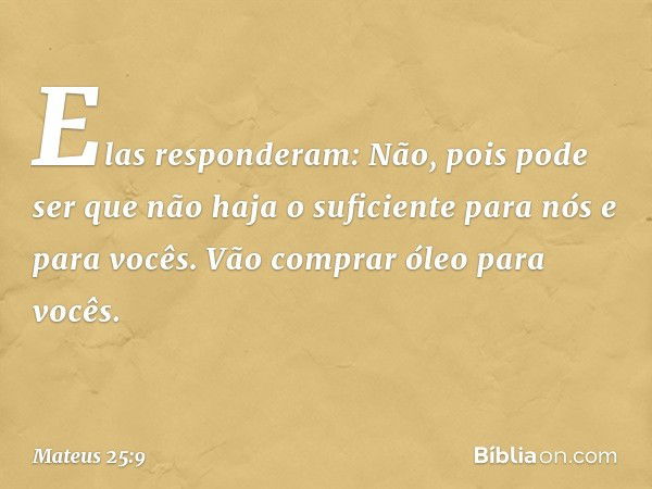 "Elas responderam: 'Não, pois pode ser que não haja o suficiente para nós e para vocês. Vão comprar óleo para vocês'. -- Mateus 25:9