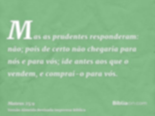 Mas as prudentes responderam: não; pois de certo não chegaria para nós e para vós; ide antes aos que o vendem, e comprai-o para vós.