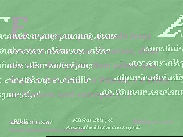 E aconteceu que, quando Jesus concluiu todos esses discursos, disse aos seus discípulos:Bem sabeis que, daqui a dois dias, é a Páscoa, e o Filho do Homem será e