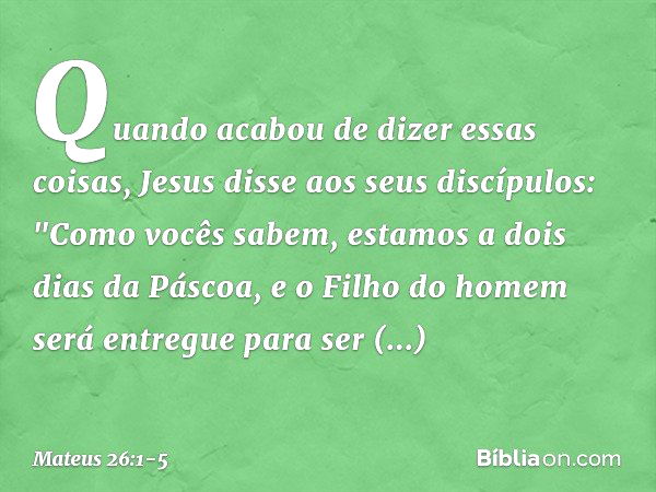 Quando acabou de dizer essas coisas, Jesus disse aos seus discípulos: "Como vocês sabem, estamos a dois dias da Páscoa, e o Filho do homem será entregue para se