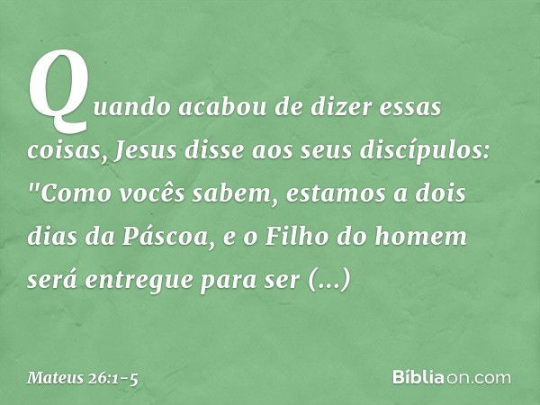 Quando acabou de dizer essas coisas, Jesus disse aos seus discípulos: "Como vocês sabem, estamos a dois dias da Páscoa, e o Filho do homem será entregue para se