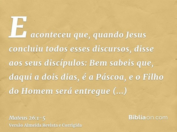 E aconteceu que, quando Jesus concluiu todos esses discursos, disse aos seus discípulos:Bem sabeis que, daqui a dois dias, é a Páscoa, e o Filho do Homem será e