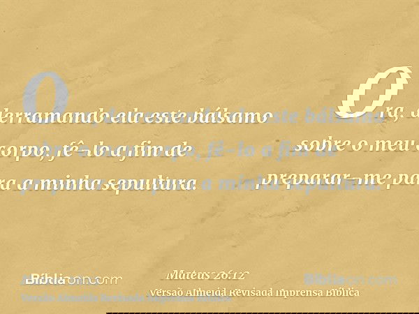 Ora, derramando ela este bálsamo sobre o meu corpo, fê-lo a fim de preparar-me para a minha sepultura.