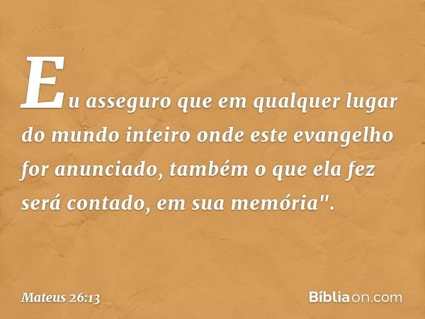 Eu asseguro que em qualquer lugar do mundo inteiro onde este evangelho for anunciado, também o que ela fez será contado, em sua memória". -- Mateus 26:13