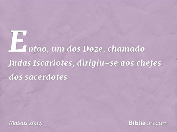 Então, um dos Doze, chamado Judas Iscariotes, dirigiu-se aos chefes dos sacerdotes -- Mateus 26:14