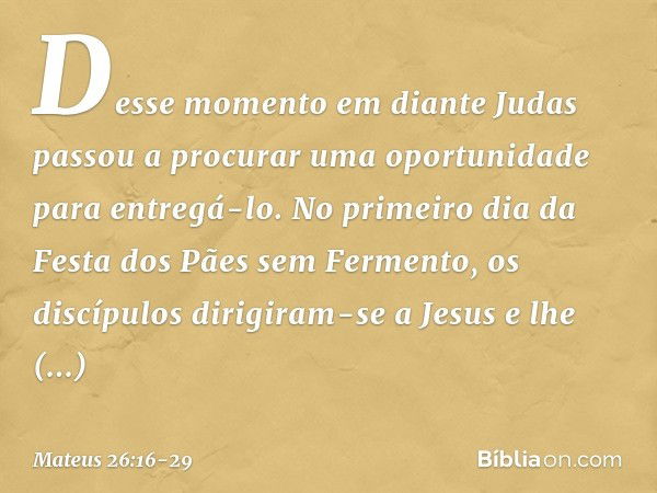 Desse momento em diante Judas passou a procurar uma oportunidade para entregá-lo. No primeiro dia da Festa dos Pães sem Fermento, os discípulos dirigiram-se a J