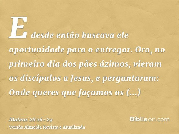 E desde então buscava ele oportunidade para o entregar.Ora, no primeiro dia dos pães ázimos, vieram os discípulos a Jesus, e perguntaram: Onde queres que façamo