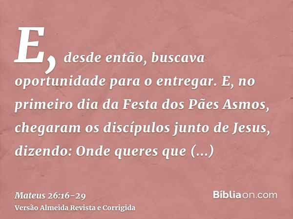 E, desde então, buscava oportunidade para o entregar.E, no primeiro dia da Festa dos Pães Asmos, chegaram os discípulos junto de Jesus, dizendo: Onde queres que