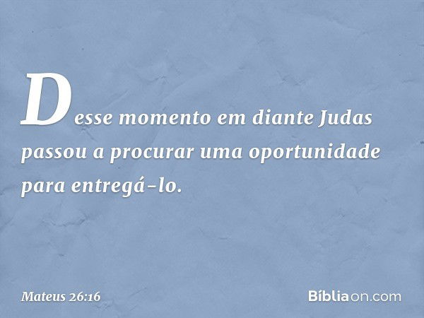 Desse momento em diante Judas passou a procurar uma oportunidade para entregá-lo. -- Mateus 26:16