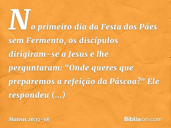 No primeiro dia da Festa dos Pães sem Fermento, os discípulos dirigiram-se a Jesus e lhe perguntaram: "Onde queres que preparemos a refeição da Páscoa?" Ele res