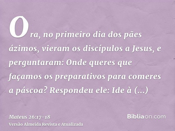 Ora, no primeiro dia dos pães ázimos, vieram os discípulos a Jesus, e perguntaram: Onde queres que façamos os preparativos para comeres a páscoa?Respondeu ele: 