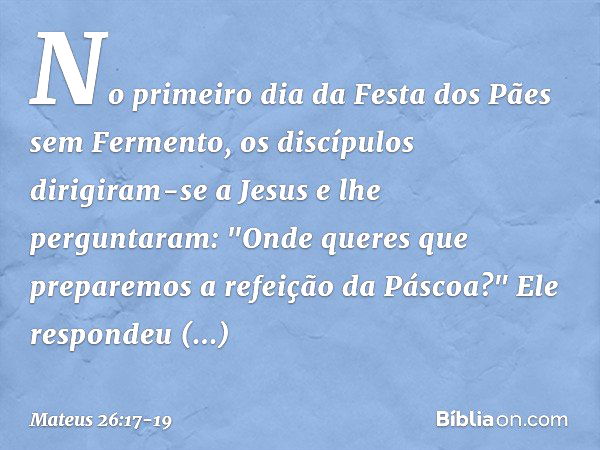 No primeiro dia da Festa dos Pães sem Fermento, os discípulos dirigiram-se a Jesus e lhe perguntaram: "Onde queres que preparemos a refeição da Páscoa?" Ele res