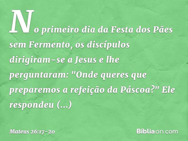 No primeiro dia da Festa dos Pães sem Fermento, os discípulos dirigiram-se a Jesus e lhe perguntaram: "Onde queres que preparemos a refeição da Páscoa?" Ele res