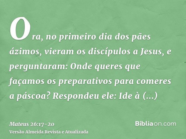 Ora, no primeiro dia dos pães ázimos, vieram os discípulos a Jesus, e perguntaram: Onde queres que façamos os preparativos para comeres a páscoa?Respondeu ele: 