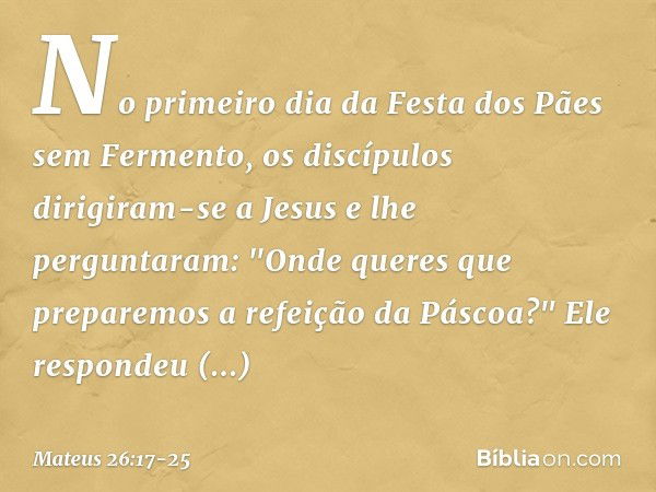 No primeiro dia da Festa dos Pães sem Fermento, os discípulos dirigiram-se a Jesus e lhe perguntaram: "Onde queres que preparemos a refeição da Páscoa?" Ele res