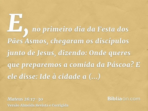 E, no primeiro dia da Festa dos Pães Asmos, chegaram os discípulos junto de Jesus, dizendo: Onde queres que preparemos a comida da Páscoa?E ele disse: Ide à cid