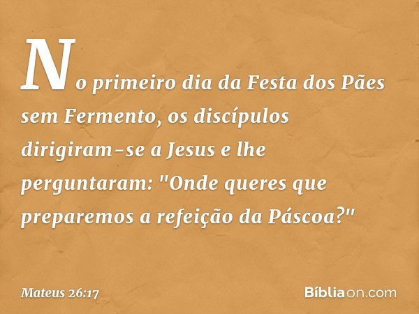 No primeiro dia da Festa dos Pães sem Fermento, os discípulos dirigiram-se a Jesus e lhe perguntaram: "Onde queres que preparemos a refeição da Páscoa?" -- Mate