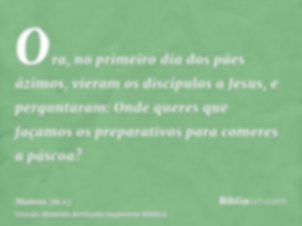 Ora, no primeiro dia dos pães ázimos, vieram os discípulos a Jesus, e perguntaram: Onde queres que façamos os preparativos para comeres a páscoa?