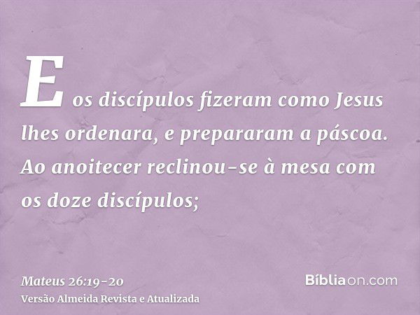 E os discípulos fizeram como Jesus lhes ordenara, e prepararam a páscoa.Ao anoitecer reclinou-se à mesa com os doze discípulos;