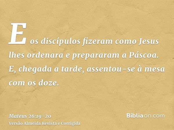 E os discípulos fizeram como Jesus lhes ordenara e prepararam a Páscoa.E, chegada a tarde, assentou-se à mesa com os doze.