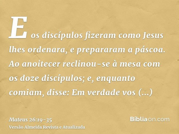 E os discípulos fizeram como Jesus lhes ordenara, e prepararam a páscoa.Ao anoitecer reclinou-se à mesa com os doze discípulos;e, enquanto comiam, disse: Em ver